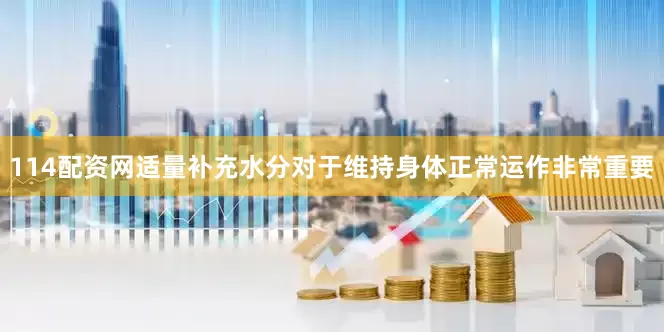114配资网适量补充水分对于维持身体正常运作非常重要