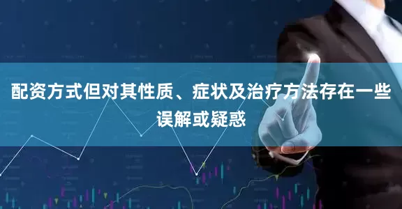 配资方式但对其性质、症状及治疗方法存在一些误解或疑惑